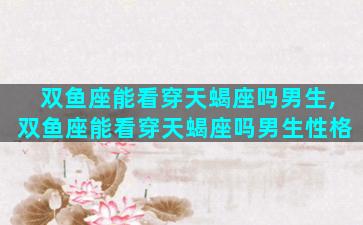 双鱼座能看穿天蝎座吗男生,双鱼座能看穿天蝎座吗男生性格