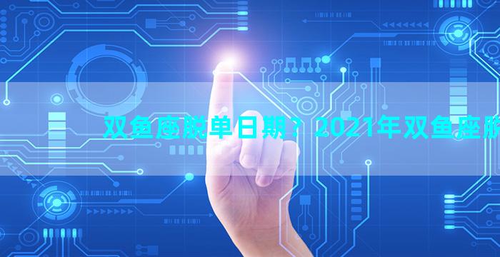 双鱼座脱单日期？2021年双鱼座脱单