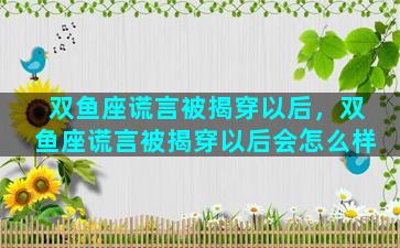 双鱼座谎言被揭穿以后，双鱼座谎言被揭穿以后会怎么样