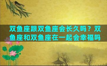 双鱼座跟双鱼座会长久吗？双鱼座和双鱼座在一起会幸福吗