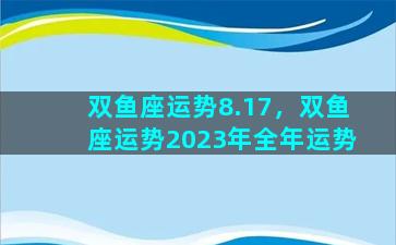 双鱼座运势8.17，双鱼座运势2023年全年运势