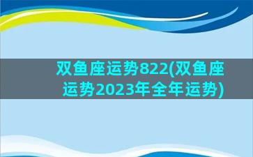 双鱼座运势822(双鱼座运势2023年全年运势)