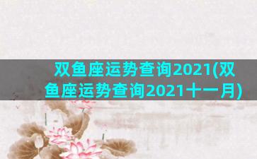 双鱼座运势查询2021(双鱼座运势查询2021十一月)