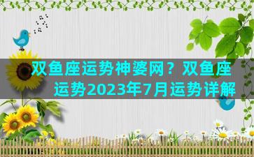 双鱼座运势神婆网？双鱼座运势2023年7月运势详解