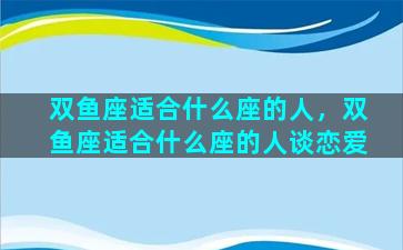 双鱼座适合什么座的人，双鱼座适合什么座的人谈恋爱