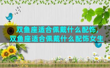双鱼座适合佩戴什么配饰,双鱼座适合佩戴什么配饰女生