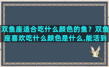 双鱼座适合吃什么颜色的鱼？双鱼座喜欢吃什么颜色是什么,能活到几岁