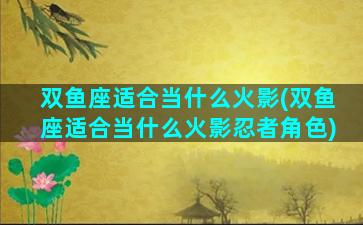 双鱼座适合当什么火影(双鱼座适合当什么火影忍者角色)