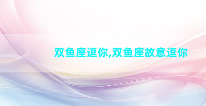 双鱼座逗你,双鱼座故意逗你