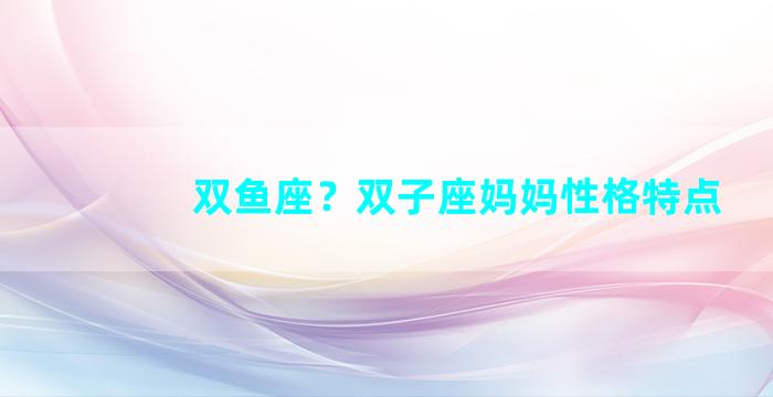 双鱼座？双子座妈妈性格特点