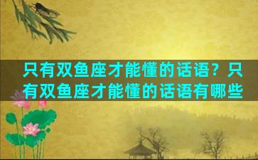 只有双鱼座才能懂的话语？只有双鱼座才能懂的话语有哪些