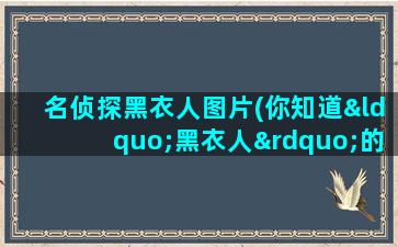 名侦探黑衣人图片(你知道“黑衣人”的真实来历吗)