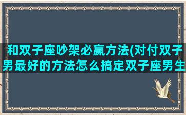 和双子座吵架必赢方法(对付双子男最好的方法怎么搞定双子座男生)