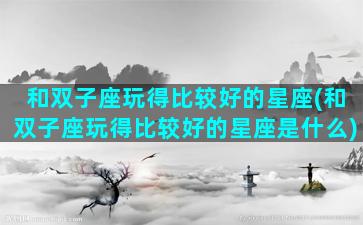 和双子座玩得比较好的星座(和双子座玩得比较好的星座是什么)