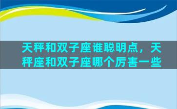 天秤和双子座谁聪明点，天秤座和双子座哪个厉害一些