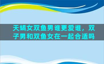 天蝎女双鱼男谁更爱谁，双子男和双鱼女在一起合适吗