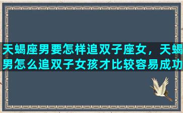 天蝎座男要怎样追双子座女，天蝎男怎么追双子女孩才比较容易成功