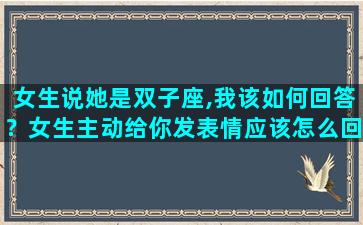 女生说她是双子座,我该如何回答？女生主动给你发表情应该怎么回复