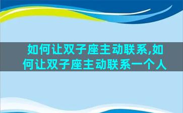 如何让双子座主动联系,如何让双子座主动联系一个人