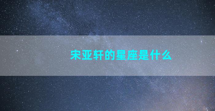 宋亚轩的星座是什么