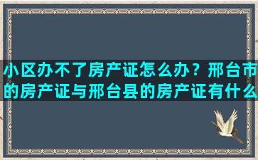 小区办不了房产证怎么办？邢台市的房产证与邢台县的房产证有什么区别