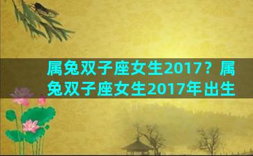 属兔双子座女生2017？属兔双子座女生2017年出生