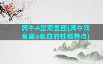 属牛A型双鱼座(属牛双鱼座a型血的性格特点)