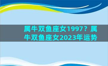 属牛双鱼座女1997？属牛双鱼座女2023年运势