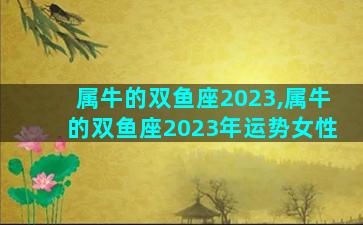 属牛的双鱼座2023,属牛的双鱼座2023年运势女性