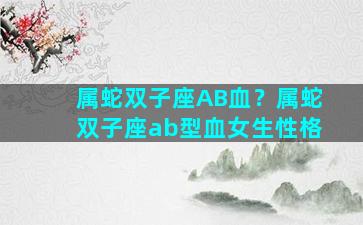 属蛇双子座AB血？属蛇双子座ab型血女生性格