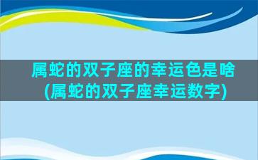 属蛇的双子座的幸运色是啥(属蛇的双子座幸运数字)