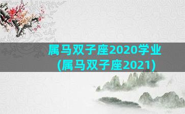 属马双子座2020学业(属马双子座2021)