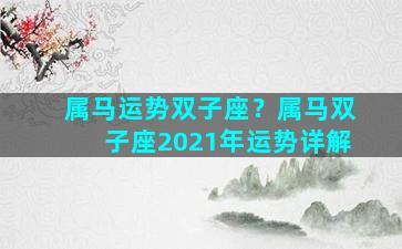 属马运势双子座？属马双子座2021年运势详解