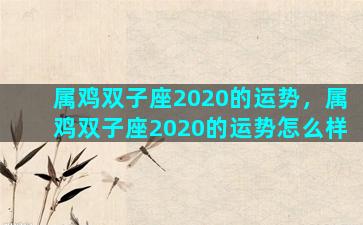 属鸡双子座2020的运势，属鸡双子座2020的运势怎么样