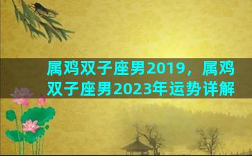 属鸡双子座男2019，属鸡双子座男2023年运势详解