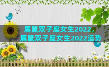 属鼠双子座女生2022，属鼠双子座女生2022运势