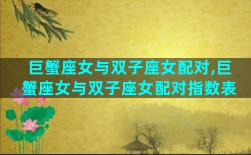 巨蟹座女与双子座女配对,巨蟹座女与双子座女配对指数表