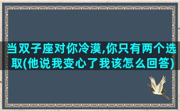 当双子座对你冷漠,你只有两个选取(他说我变心了我该怎么回答)