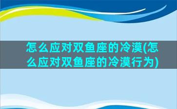 怎么应对双鱼座的冷漠(怎么应对双鱼座的冷漠行为)