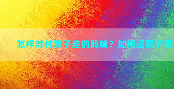 怎样对付双子座的贱嘴？如何逼双子男出来见面