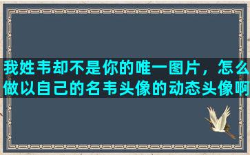 我姓韦却不是你的唯一图片，怎么做以自己的名韦头像的动态头像啊