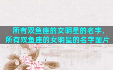 所有双鱼座的女明星的名字,所有双鱼座的女明星的名字图片