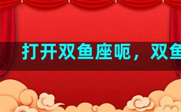 打开双鱼座呃，双鱼座k