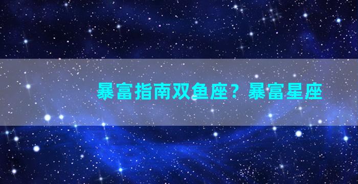 暴富指南双鱼座？暴富星座