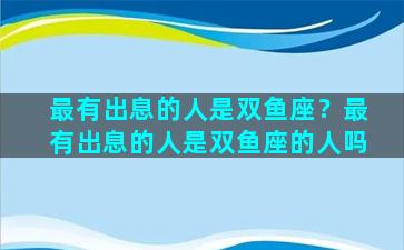 最有出息的人是双鱼座？最有出息的人是双鱼座的人吗