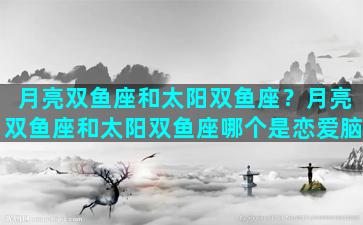 月亮双鱼座和太阳双鱼座？月亮双鱼座和太阳双鱼座哪个是恋爱脑