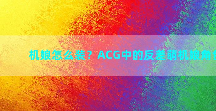 机娘怎么装？ACG中的反差萌机娘角色都有谁