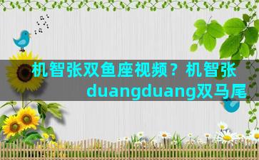 机智张双鱼座视频？机智张duangduang双马尾