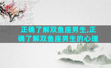 正确了解双鱼座男生,正确了解双鱼座男生的心理