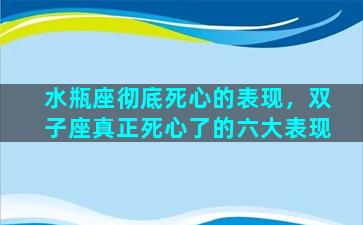 水瓶座彻底死心的表现，双子座真正死心了的六大表现